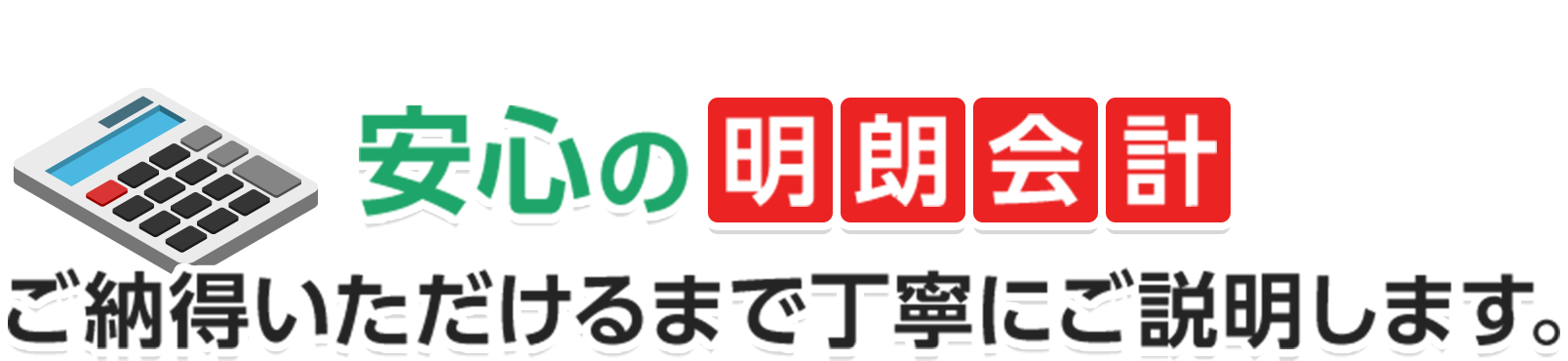 安心の明朗家計。ご納得いただけるまで丁寧にご説明します。